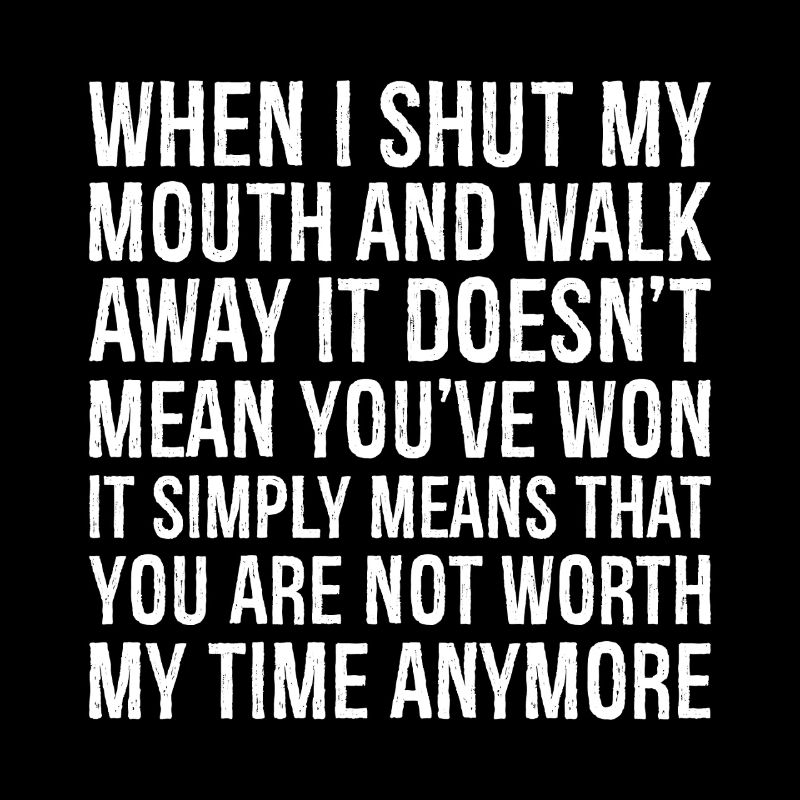 when I shut my mouth and walk away it doesn't