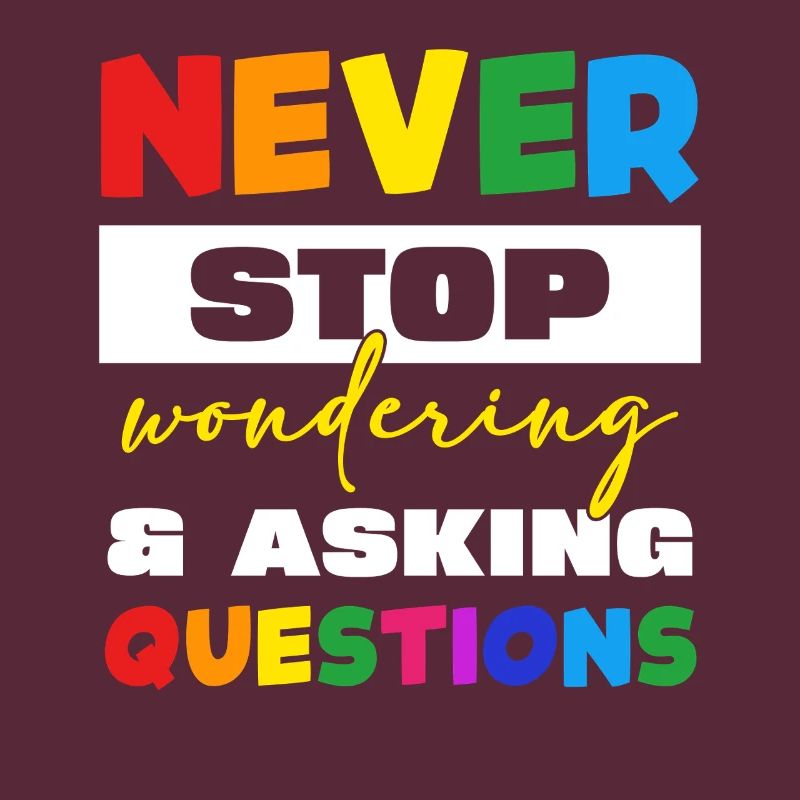 Never stop asking questions