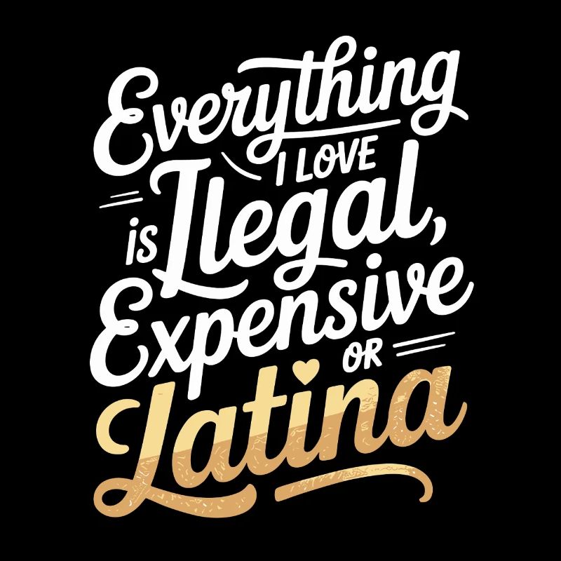 Everything I Love Is Illegal Expensive Or Latina
