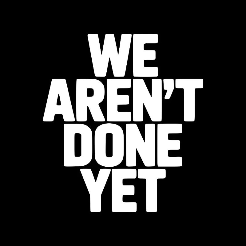 We Aren't Done Yet