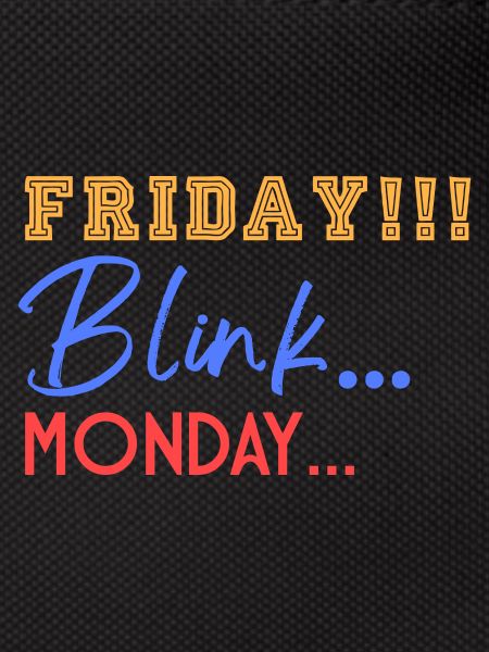 Friday! Blink... Mooonday...