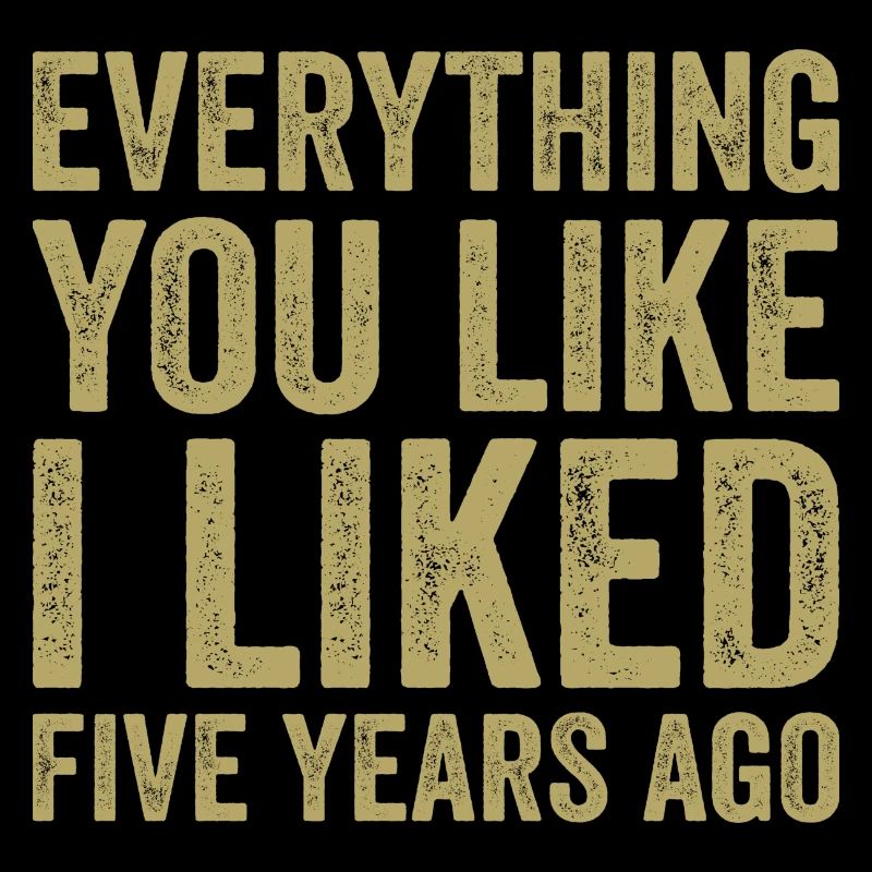 Everything You Like I Liked Five Years Ago