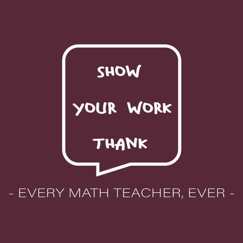 Math Teacher Show your work every Teacher ever