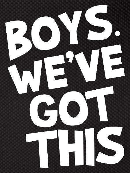 Boys. we've got this.