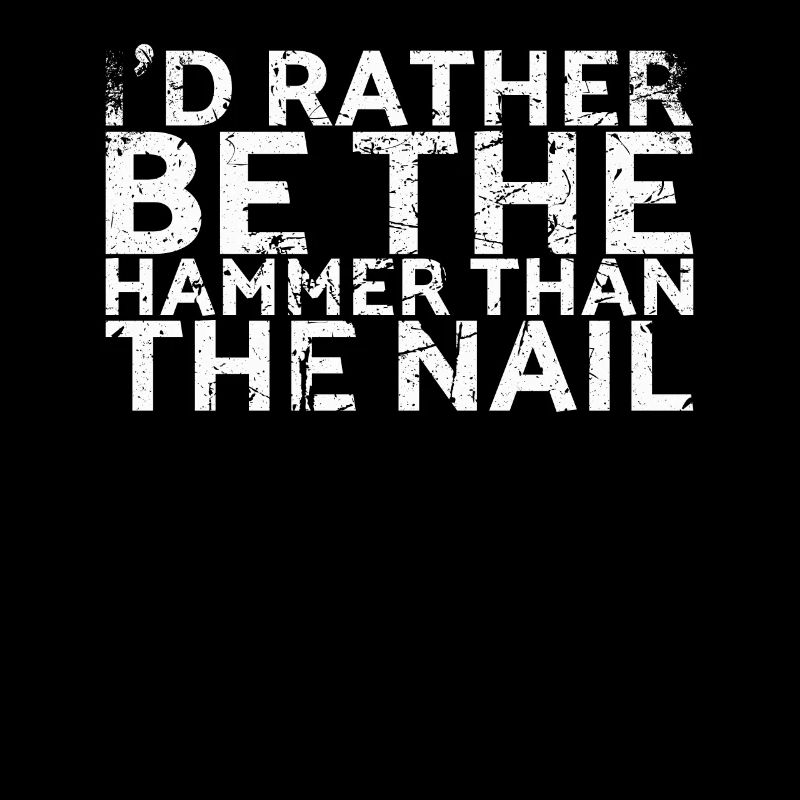 I'd rather be the hammer than the nail for