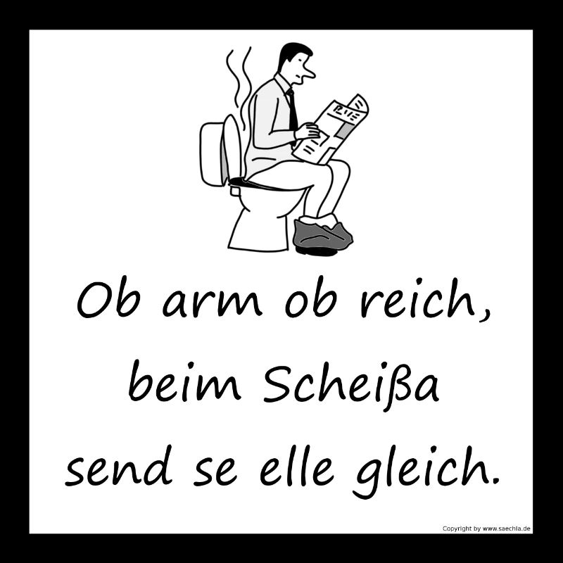 Ob arm ob reich beim Scheißa send se elle gleich