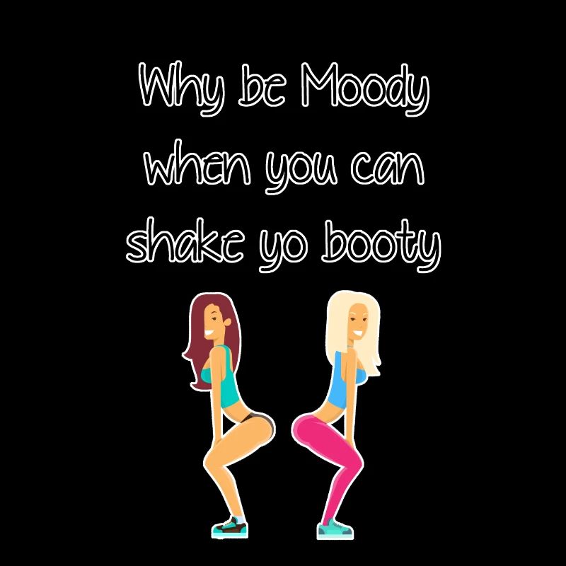 Why be moody when you shake yo booty