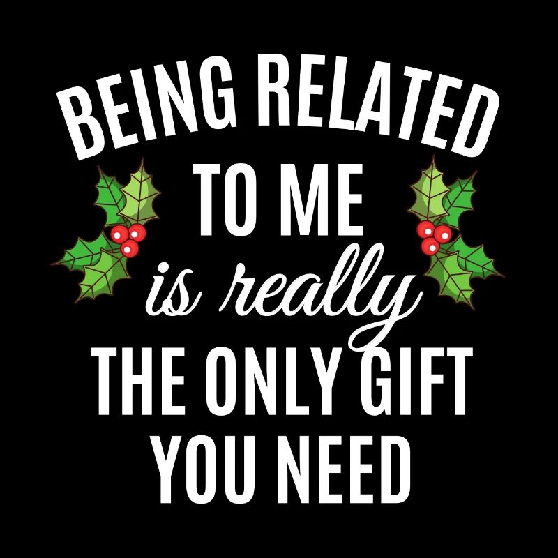 Being Related To Me Is Really The Only Gift You Ne