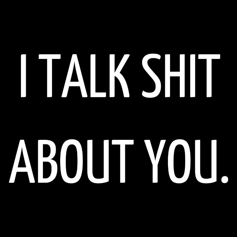 I talk shit about you.