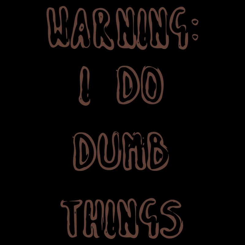 WARNING: I DO DUMB THINGS