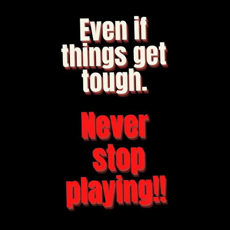 EVEN IT THINGS GET TOUGH. NEVER STOP PLAYING