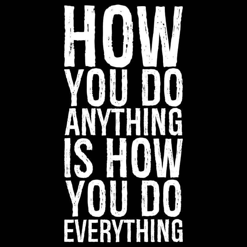 how you do anything is how you do everything