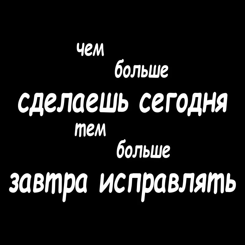 чем больше сделаешь сегодня тем больше завтра...