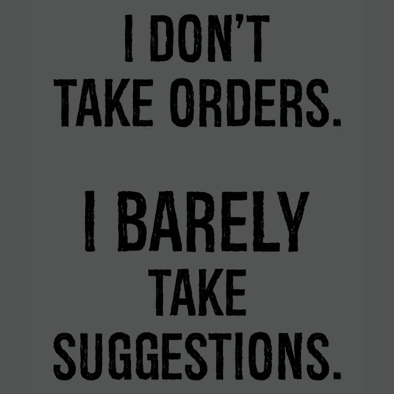 I don't take orders I barely take suggestions