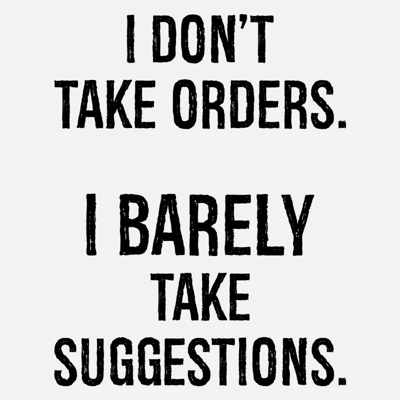 I don't take orders I barely take suggestions