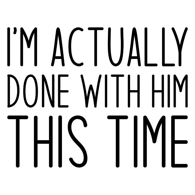 I’m Actually Done With Him This Time