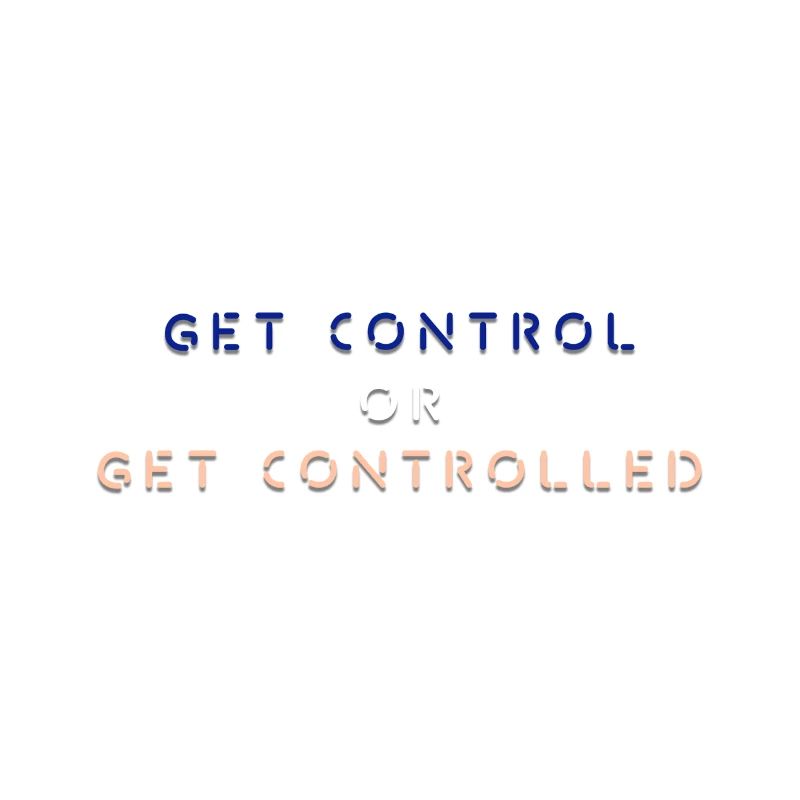 GET CONTROL OR GET CONTROLLED