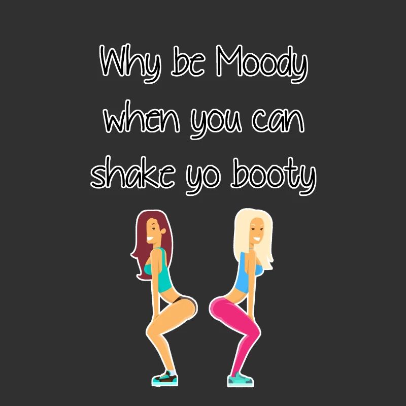 Why be moody when you shake yo booty