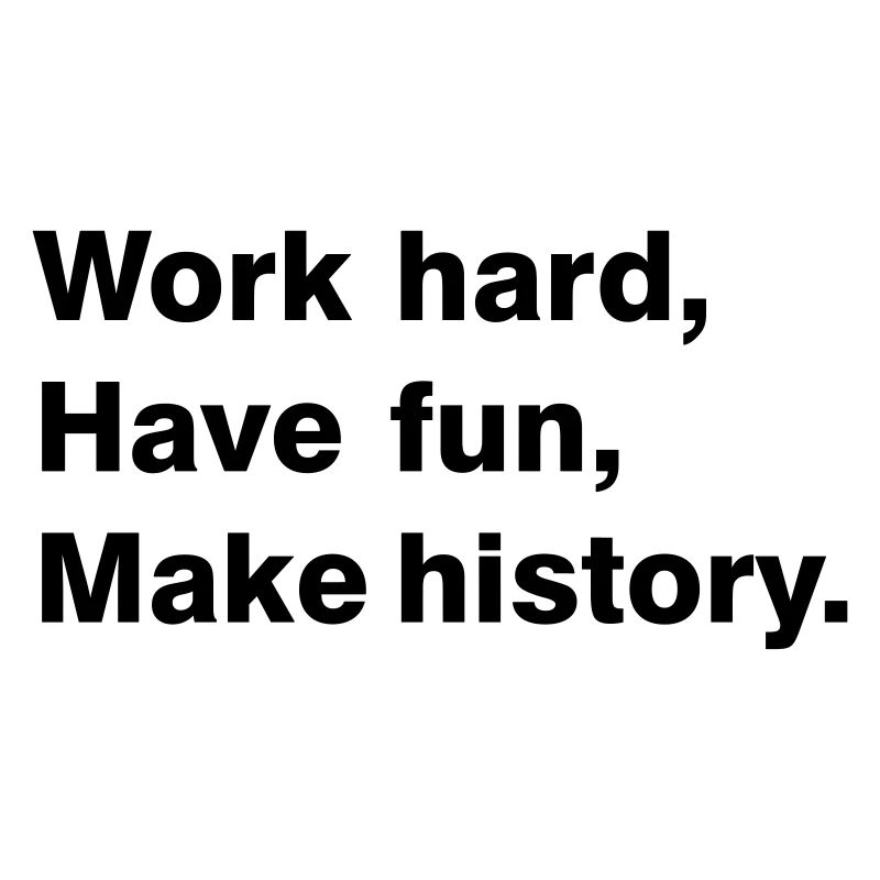 Work hard - have fun - make history