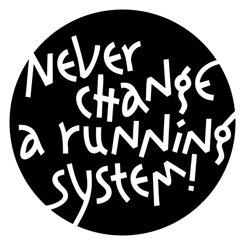 NEVER CHANGE A RUNNING SYSTEM