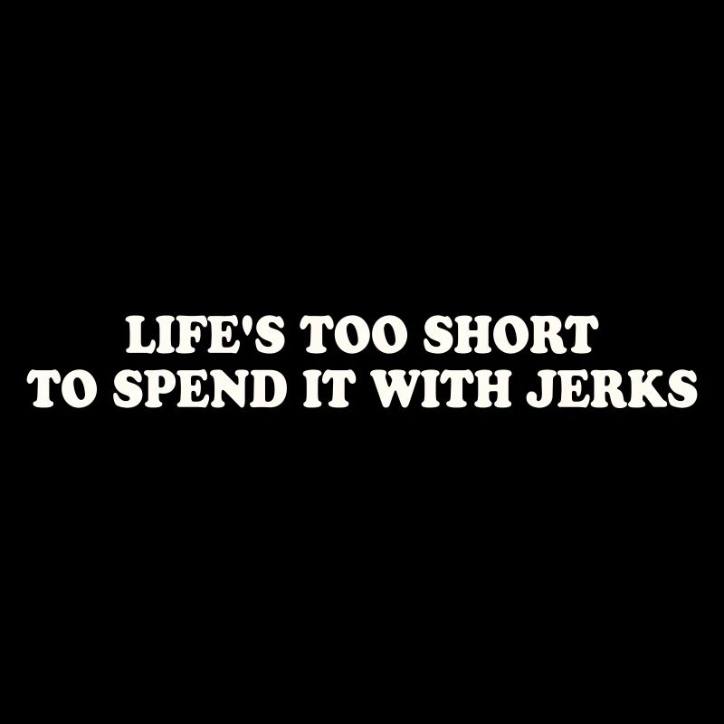 LIFE'S TOO SHORT TO SPEND IT WITH JERKS