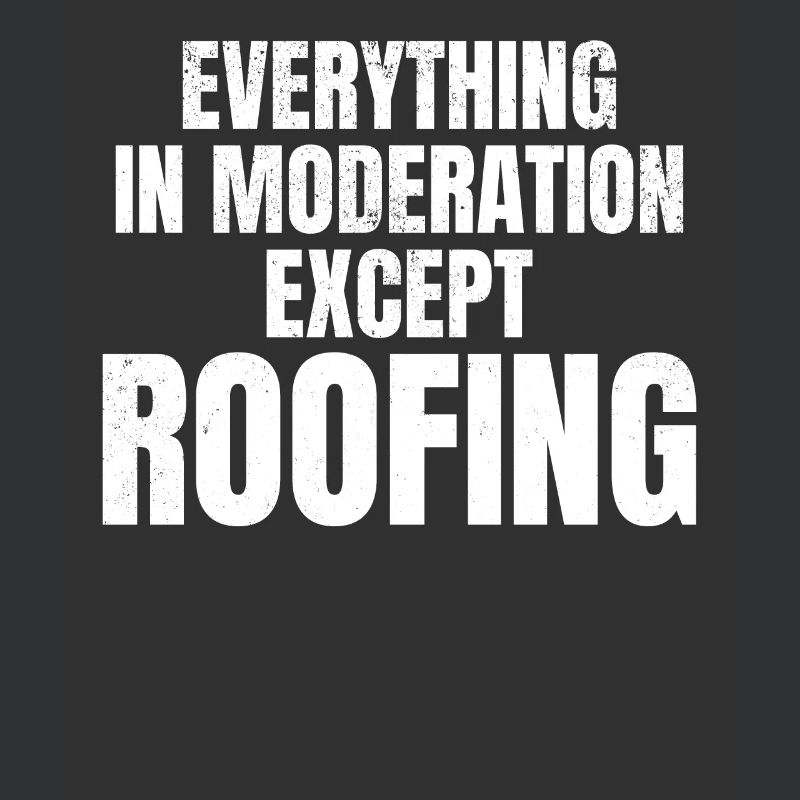 Everything In Moderation Except Roofing - Roofer W