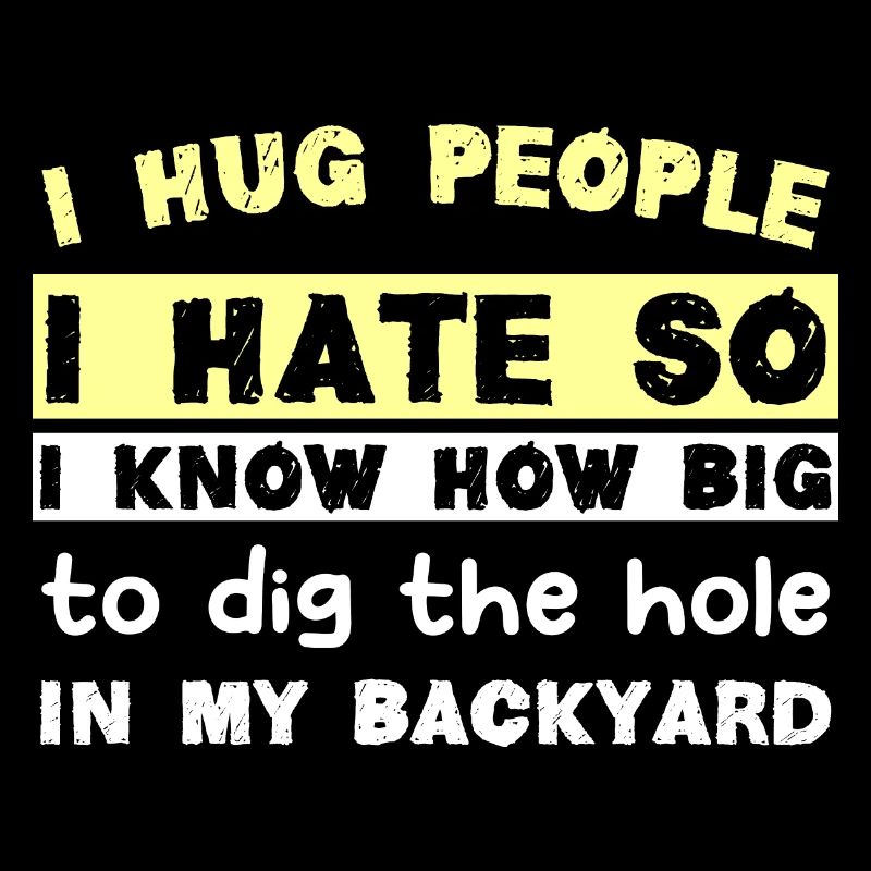 I hug people I hate so I know how big to dig the h