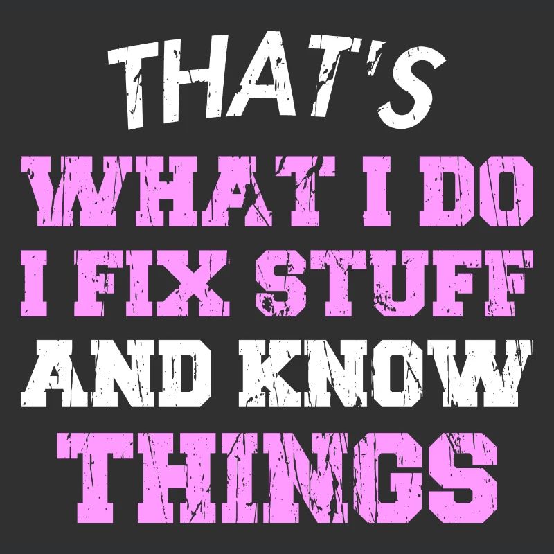 THAT &5S WHAT I DO I FIX STUFF AND KNOW THINGS