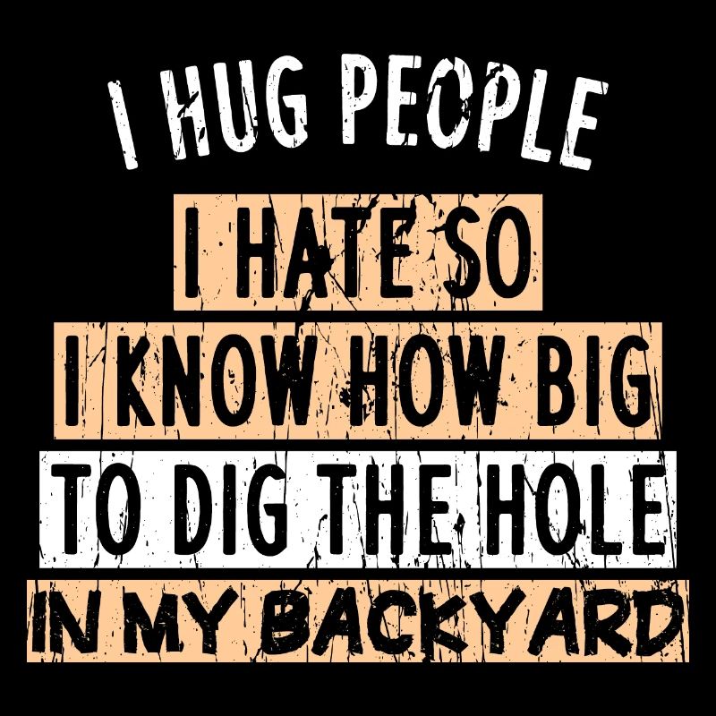 I hug people I hate so I know how big to dig the h