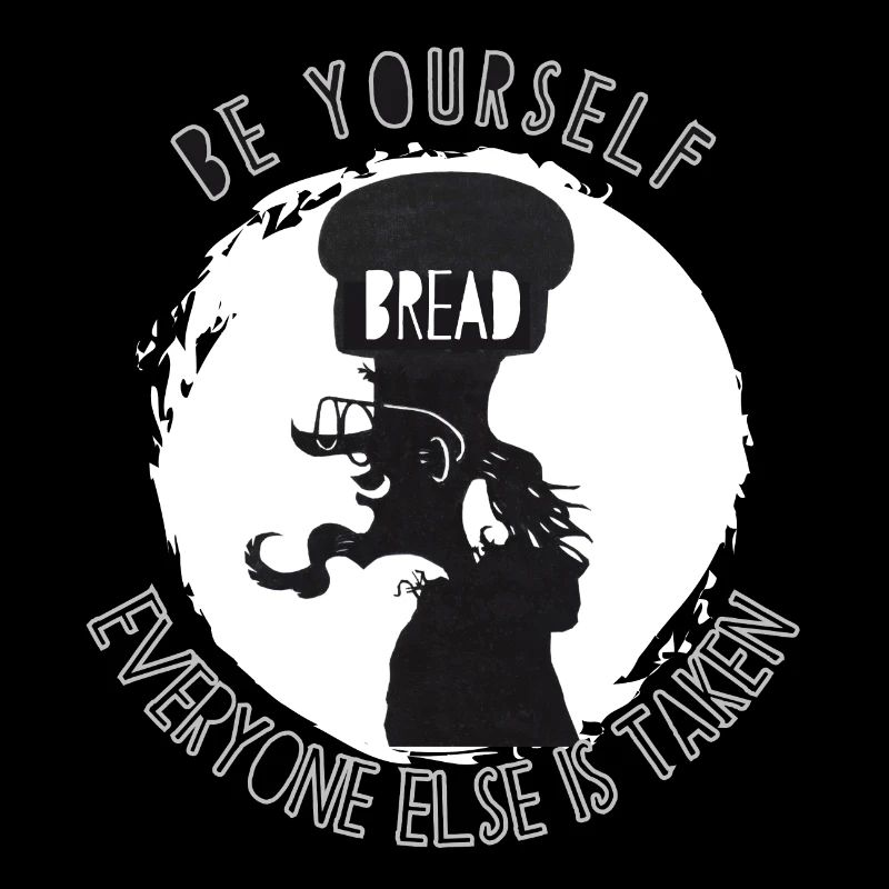 Be Yourself; Everyone else is taken. Bread head.