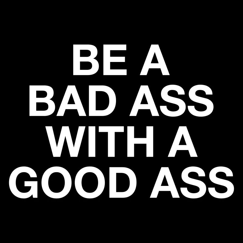 BE A BAD ASS WITH A GOOD ASS