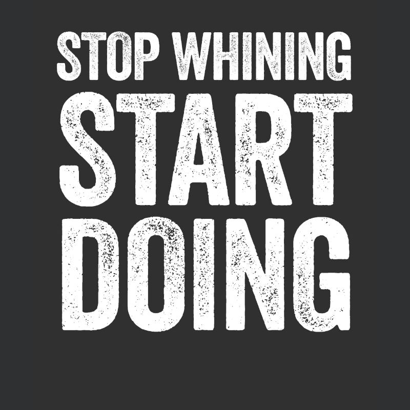 Stop whining and start doing