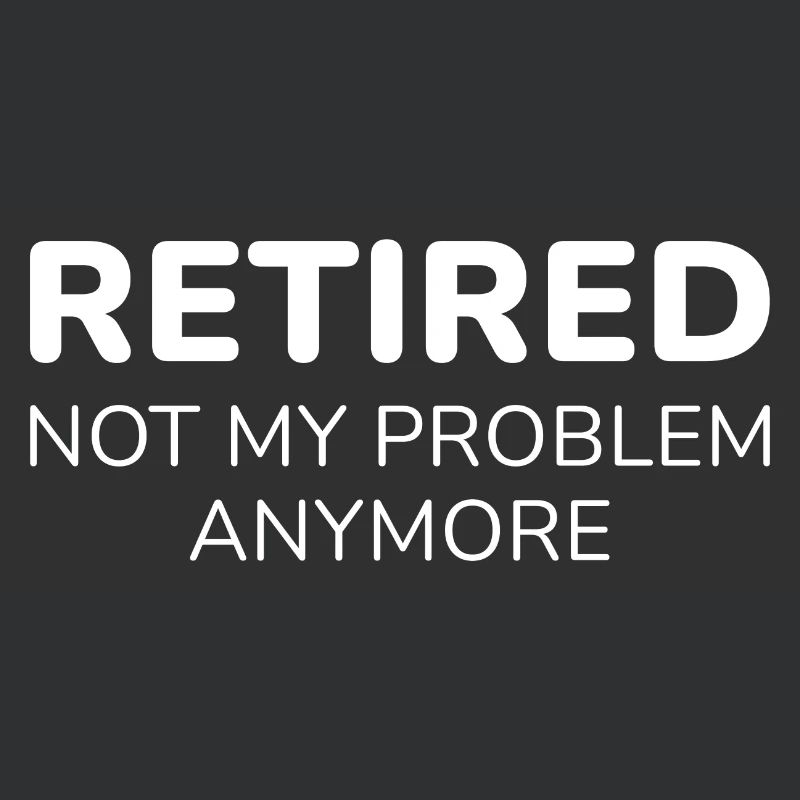 Retired Not My Problem Anymore