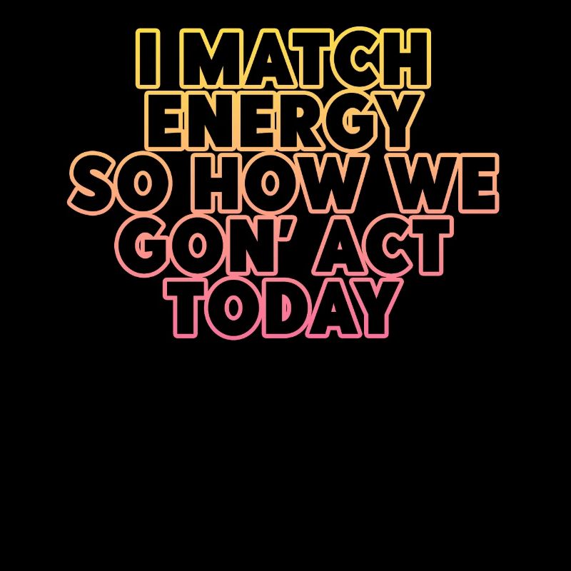 I Match Energy So How We Gon' Act Today