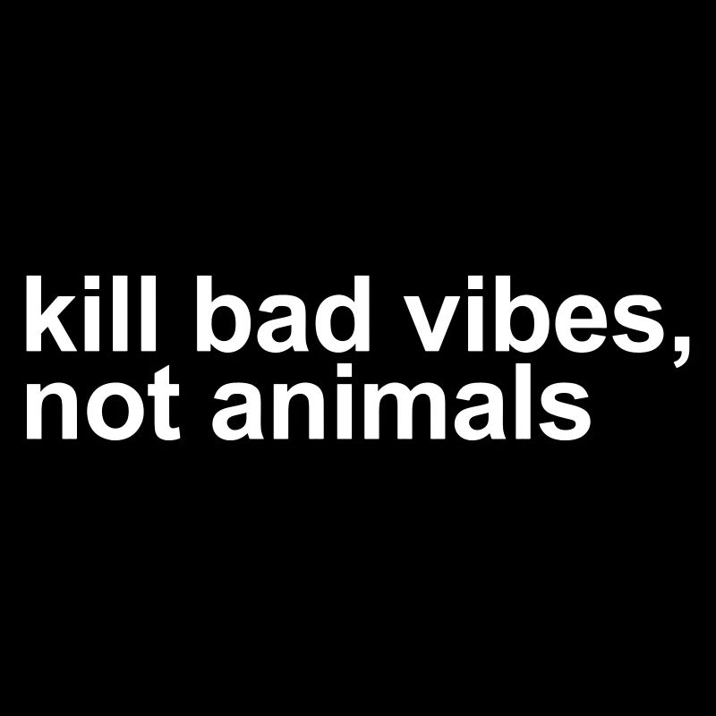Kill bad vibes, not animals