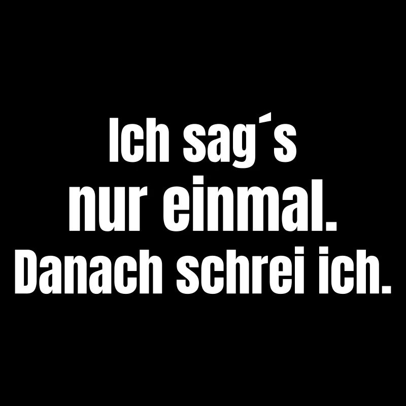 Ich sag´s nur einmal. Danach schrei ich.
