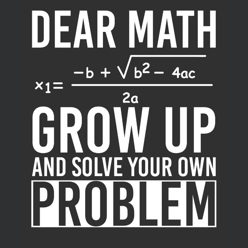 Dear Math Grow Up And Solve Your Own Problem