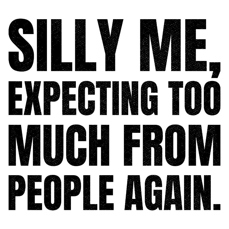 silly me expecting too much from people again