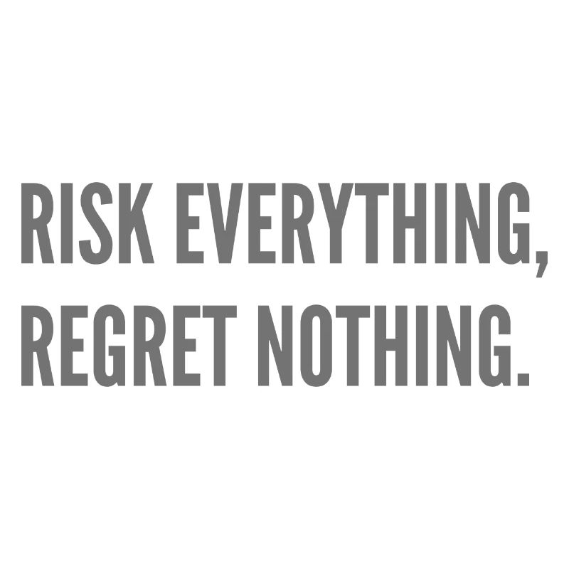 Risk everything, regret nothing.