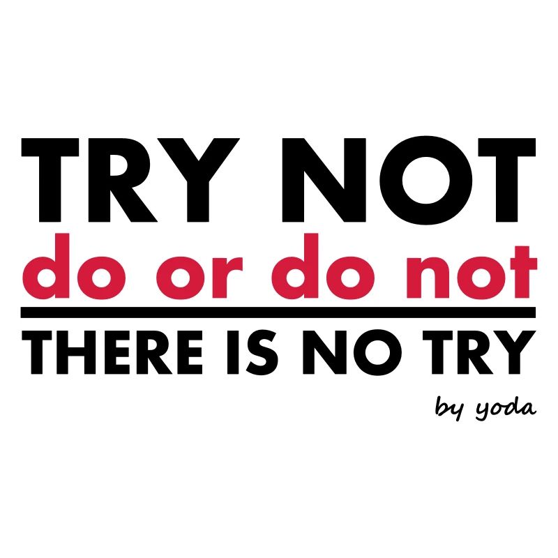 Try Not do or do not there is no try