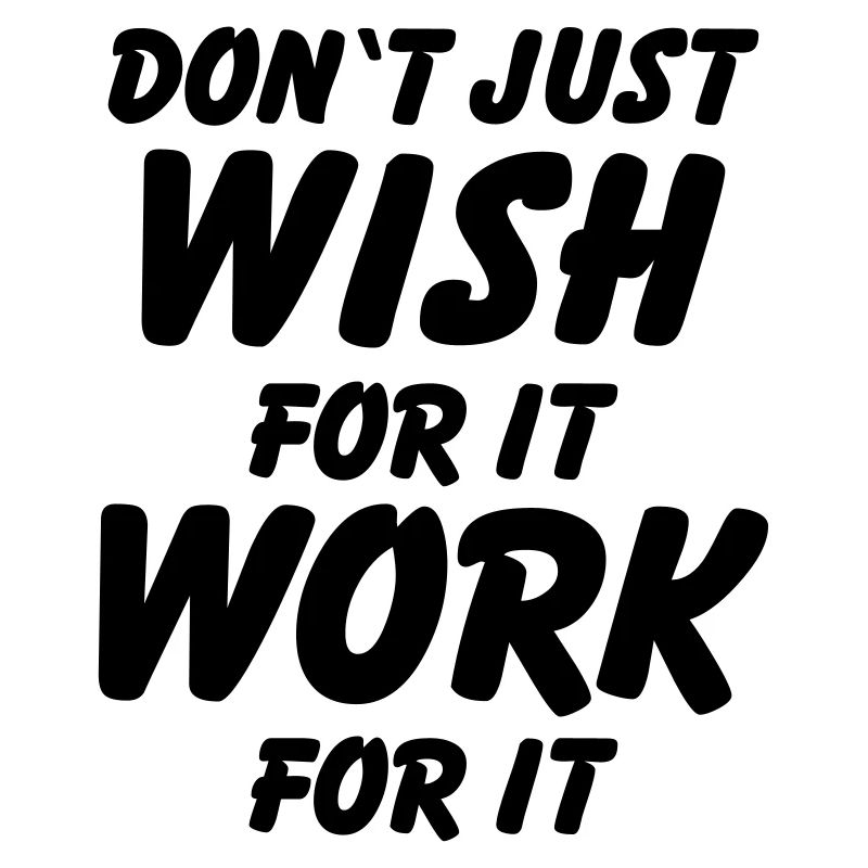 Don't just wish for it, work for it!