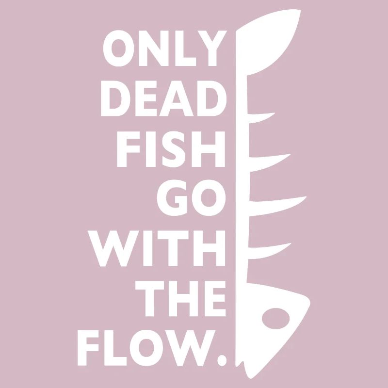 only dead fish go with the flow