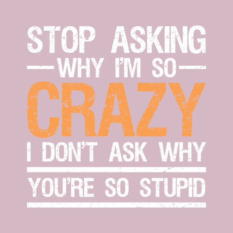 stop asking why i'm so crazy I don't ask
