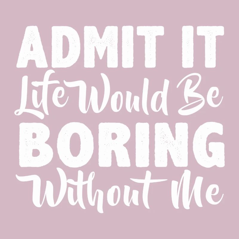 Admit it life would be boring without me
