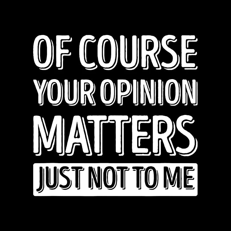 Bien sûr, votre opinion compte, mais pas pour moi