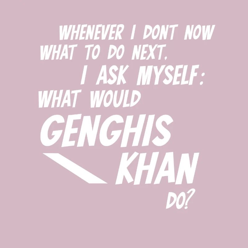 Whenever I don't know what would Genghis Khan do