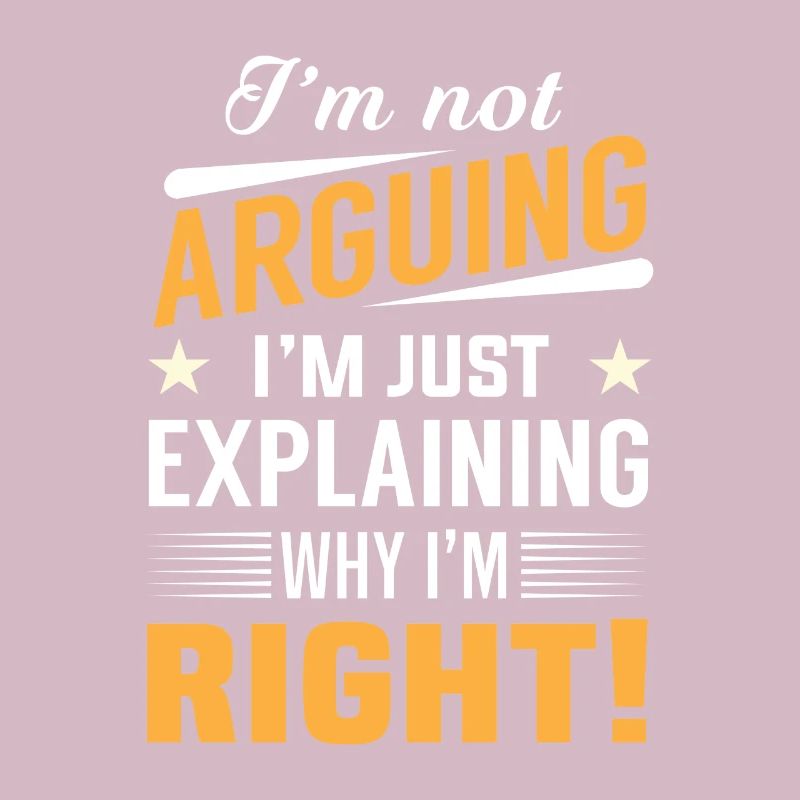 I'm not arguing i'm just explaining why i'm right!