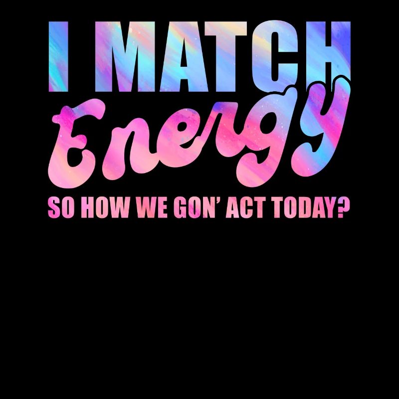 I Match Energy So How We Gon' Act Today