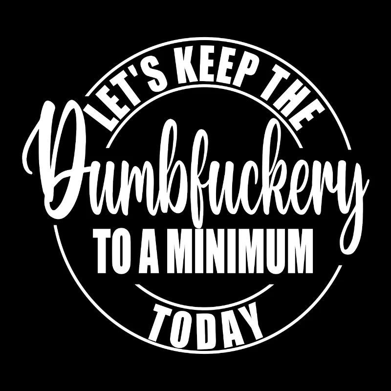 LET S KEEP THE DUMBFUCKERY TO A MINIMUM TODAY
