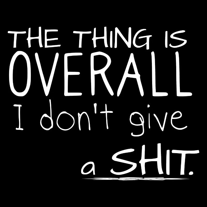 The thing is, overall i dont give a shit